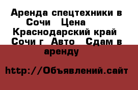 Аренда спецтехники в Сочи › Цена ­ 1 - Краснодарский край, Сочи г. Авто » Сдам в аренду   